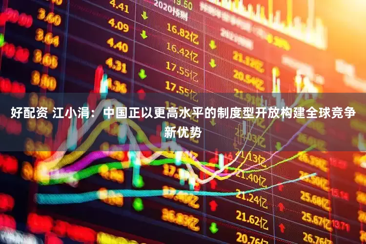 好配资 江小涓：中国正以更高水平的制度型开放构建全球竞争新优势