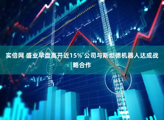 实倍网 盛业早盘高开近15% 公司与斯坦德机器人达成战略合作