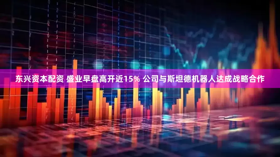 东兴资本配资 盛业早盘高开近15% 公司与斯坦德机器人达成战略合作
