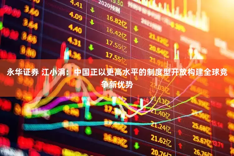 永华证券 江小涓：中国正以更高水平的制度型开放构建全球竞争新优势