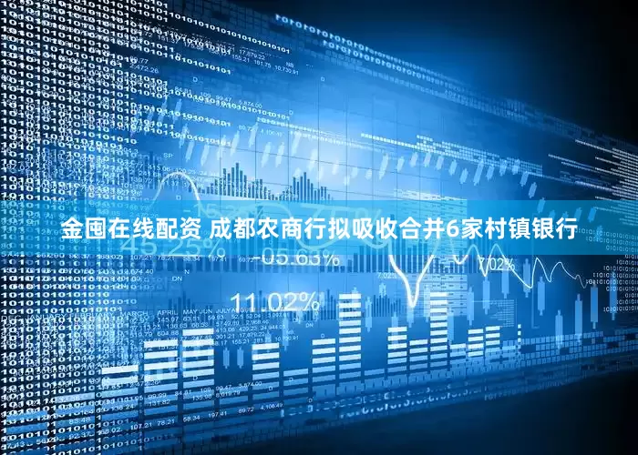金囤在线配资 成都农商行拟吸收合并6家村镇银行