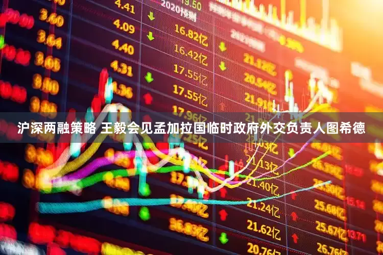 沪深两融策略 王毅会见孟加拉国临时政府外交负责人图希德