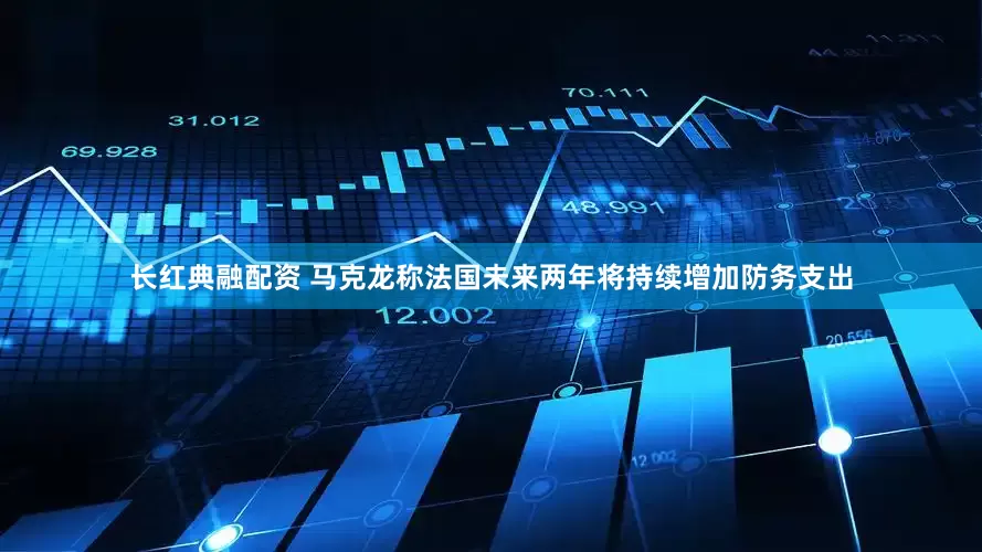 长红典融配资 马克龙称法国未来两年将持续增加防务支出