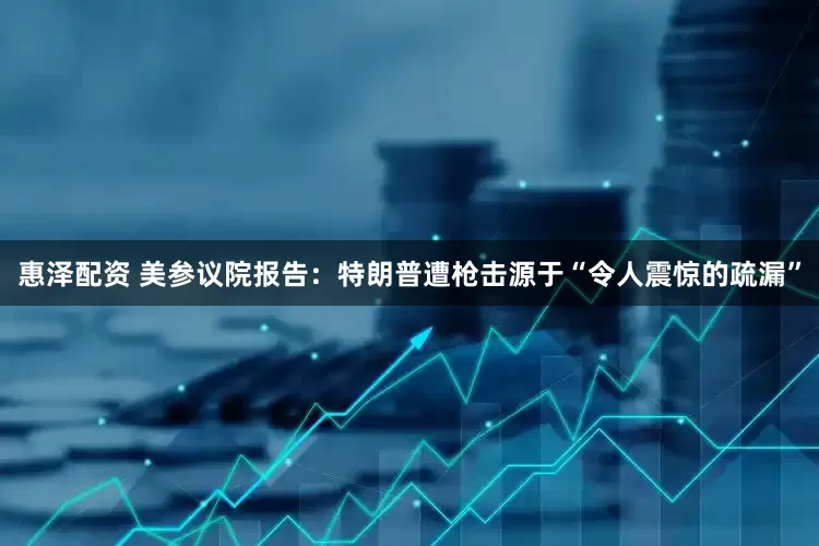 惠泽配资 美参议院报告：特朗普遭枪击源于“令人震惊的疏漏”