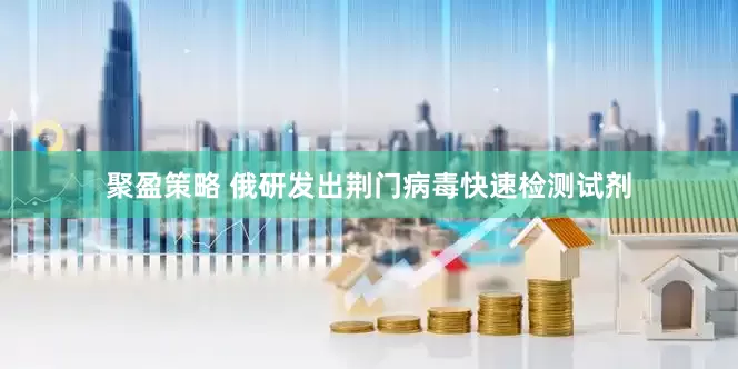 聚盈策略 俄研发出荆门病毒快速检测试剂