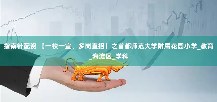 指南针配资 【一校一宣、多岗直招】之首都师范大学附属花园小学_教育_海淀区_学科