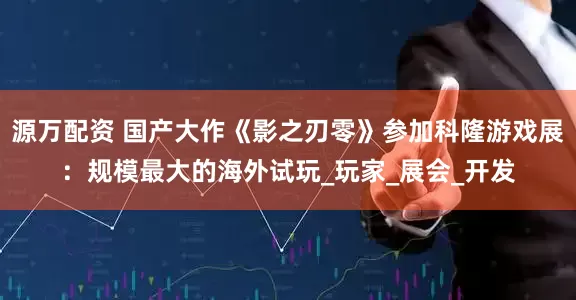 源万配资 国产大作《影之刃零》参加科隆游戏展：规模最大的海外试玩_玩家_展会_开发