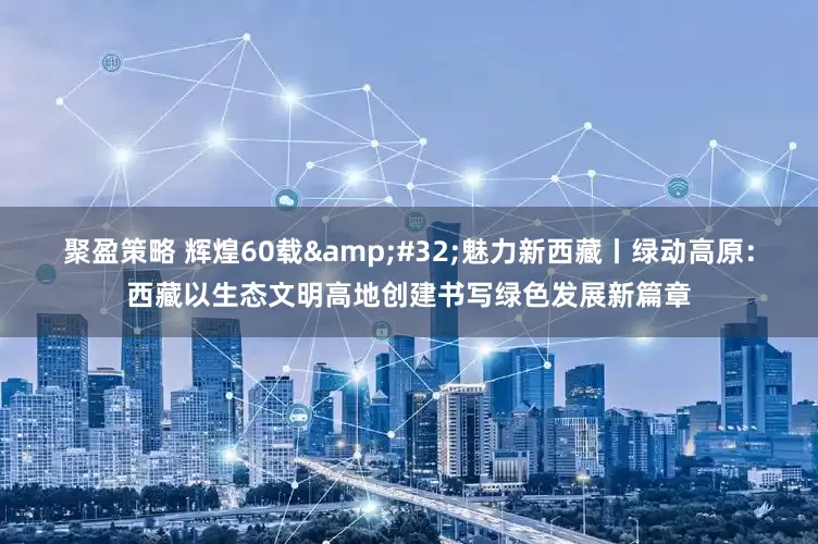 聚盈策略 辉煌60载 魅力新西藏丨绿动高原：西藏以生态文明高地创建书写绿色发展新篇章