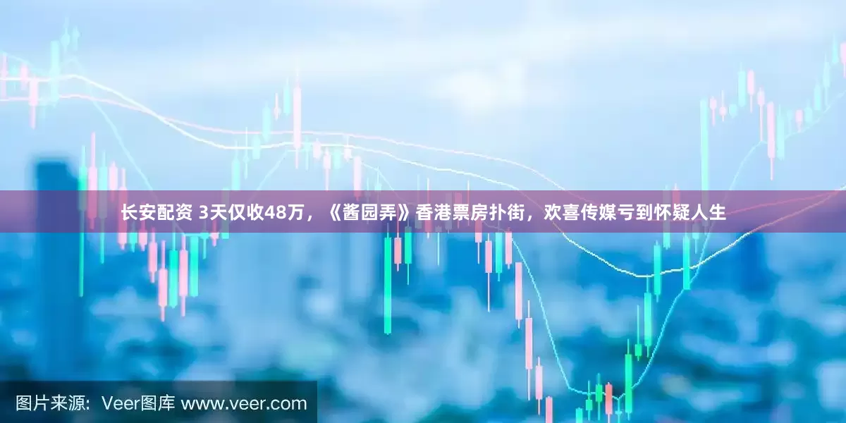 长安配资 3天仅收48万，《酱园弄》香港票房扑街，欢喜传媒亏到怀疑人生