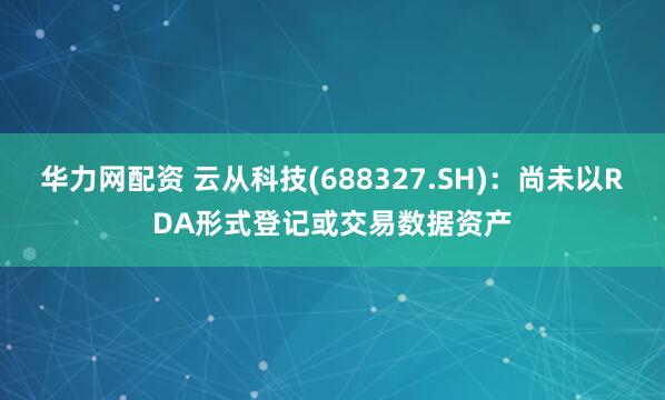 华力网配资 云从科技(688327.SH)：尚未以RDA形式登记或交易数据资产