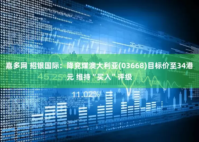 嘉多网 招银国际：降兖煤澳大利亚(03668)目标价至34港元 维持“买入”评级