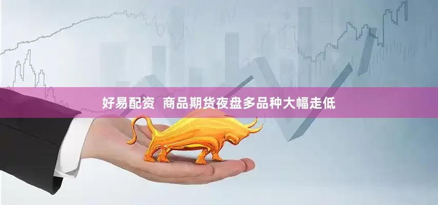好易配资  商品期货夜盘多品种大幅走低