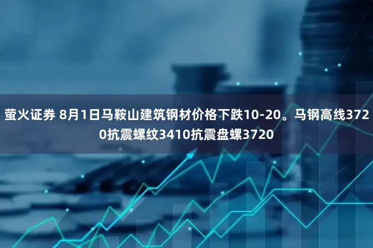 萤火证券 8月1日马鞍山建筑钢材价格下跌10-20。马钢高线3720抗震螺纹3410抗震盘螺3720
