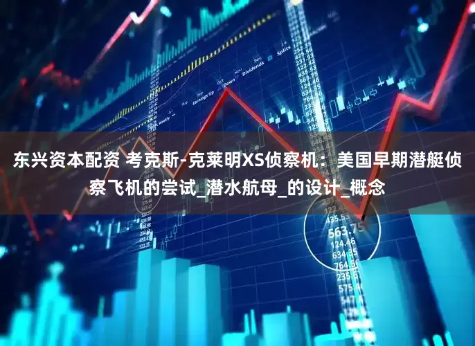 东兴资本配资 考克斯-克莱明XS侦察机：美国早期潜艇侦察飞机的尝试_潜水航母_的设计_概念