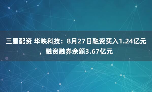 三星配资 华映科技：8月27日融资买入1.24亿元，融资融券余额3.67亿元