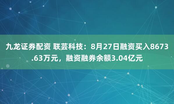 九龙证券配资 联芸科技：8月27日融资买入8673.63万元，融资融券余额3.04亿元