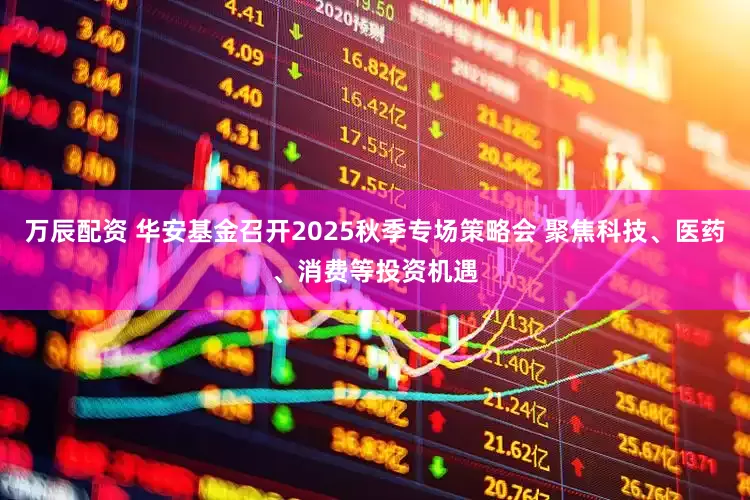 万辰配资 华安基金召开2025秋季专场策略会 聚焦科技、医药、消费等投资机遇