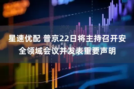 星速优配 普京22日将主持召开安全领域会议并发表重要声明