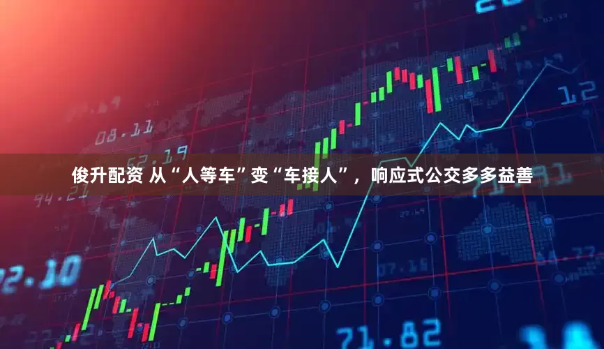 俊升配资 从“人等车”变“车接人”，响应式公交多多益善