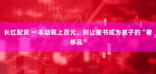 长红配资 一本动辄上百元，别让童书成为孩子的“奢侈品”