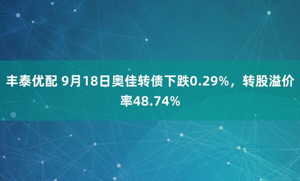 丰泰优配 9月18日奥佳转债下跌0.29%，转股溢价率48.74%