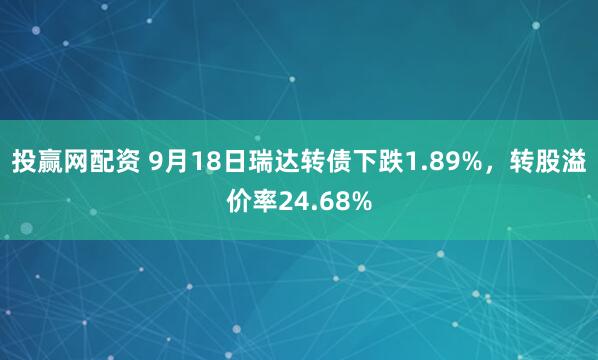 投赢网配资 9月18日瑞达转债下跌1.89%，转股溢价率24.68%