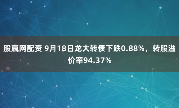 股赢网配资 9月18日龙大转债下跌0.88%，转股溢价率94.37%