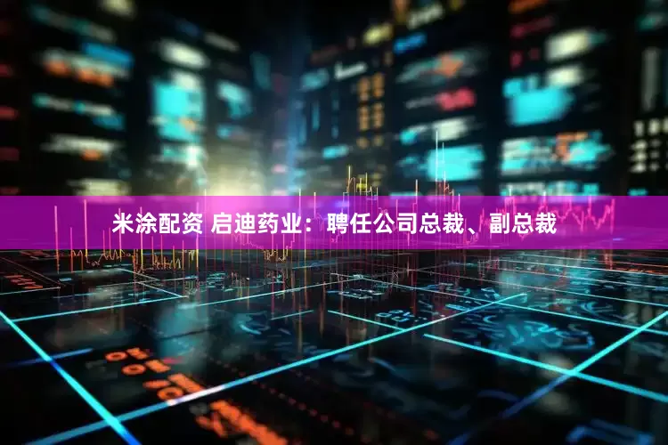 米涂配资 启迪药业：聘任公司总裁、副总裁