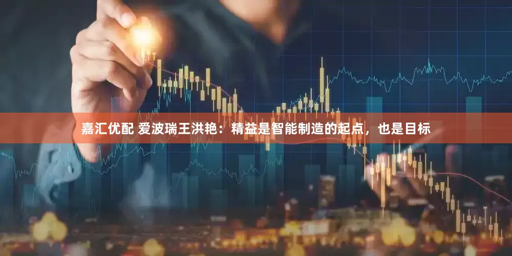 嘉汇优配 爱波瑞王洪艳：精益是智能制造的起点，也是目标