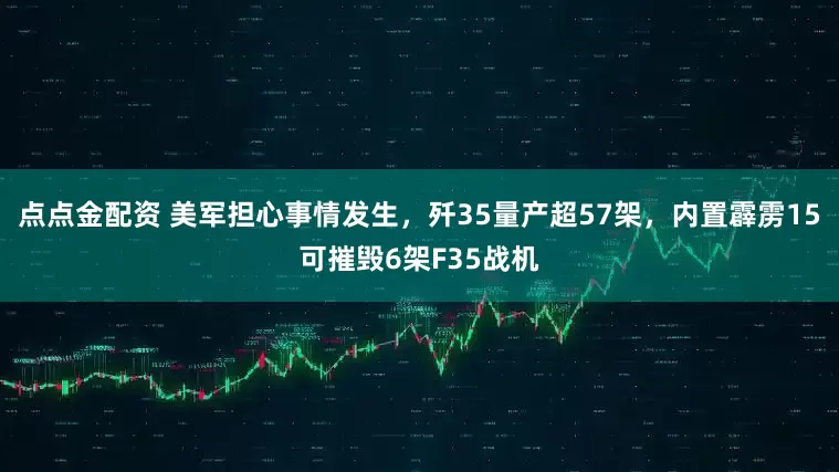 点点金配资 美军担心事情发生，歼35量产超57架，内置霹雳15可摧毁6架F35战机