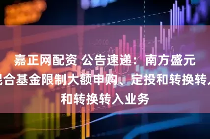 嘉正网配资 公告速递：南方盛元红利混合基金限制大额申购、定投和转换转入业务