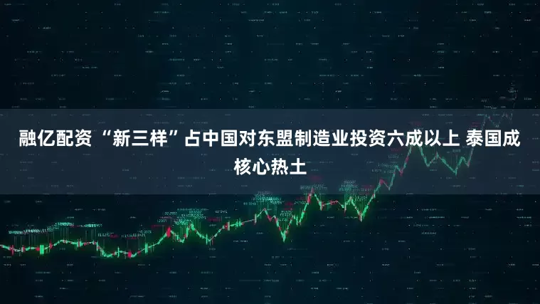 融亿配资 “新三样”占中国对东盟制造业投资六成以上 泰国成核心热土