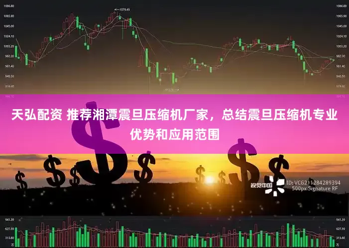 天弘配资 推荐湘潭震旦压缩机厂家，总结震旦压缩机专业优势和应用范围