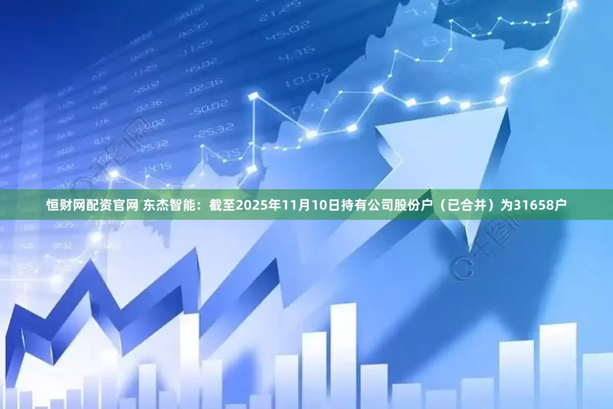 恒财网配资官网 东杰智能：截至2025年11月10日持有公司股份户（已合并）为31658户
