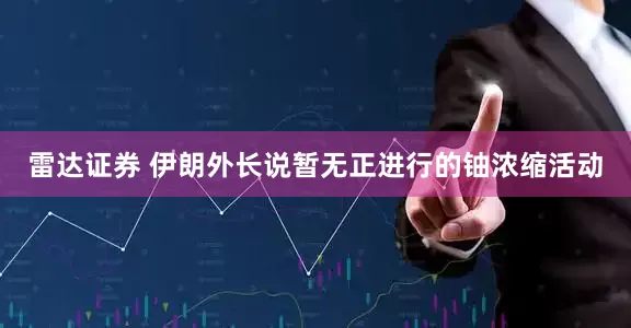 雷达证券 伊朗外长说暂无正进行的铀浓缩活动