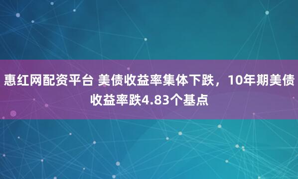 惠红网配资平台 美债收益率集体下跌，10年期美债收益率跌4.83个基点
