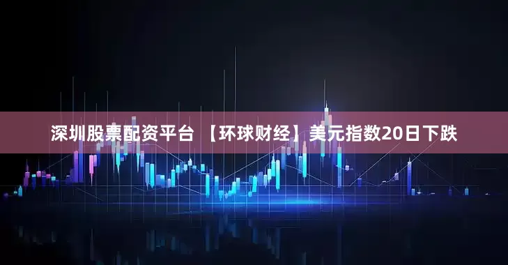 深圳股票配资平台 【环球财经】美元指数20日下跌