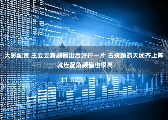 大彩配资 王云云新剧播出后好评一片 古装颜霸天团齐上阵 就连配角颜值也很高