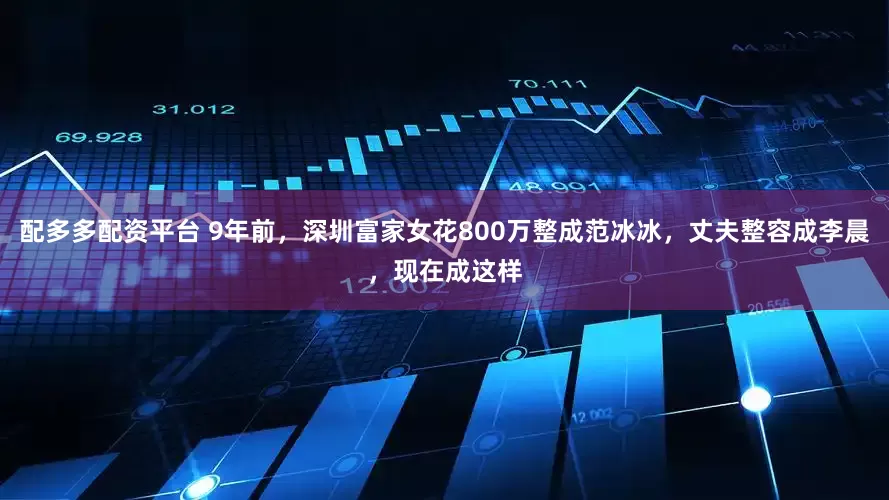 配多多配资平台 9年前，深圳富家女花800万整成范冰冰，丈夫整容成李晨，现在成这样