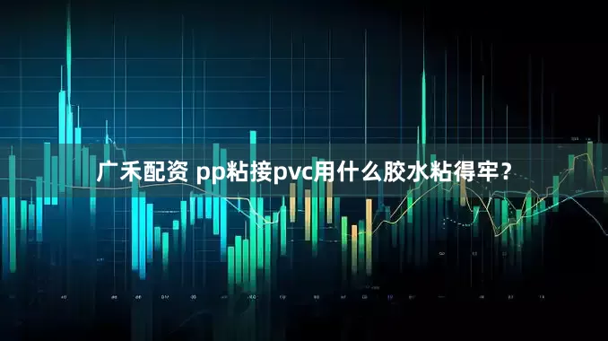 广禾配资 pp粘接pvc用什么胶水粘得牢？