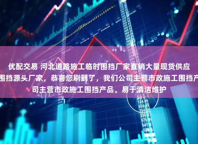 优配交易 河北道路施工临时围挡厂家直销大量现货供应你是否还在找施工围挡源头厂家，恭喜您刷到了，我们公司主营市政施工围挡产品。易于清洁维护