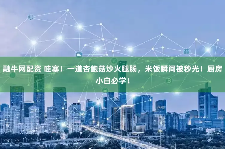 融牛网配资 哇塞！一道杏鲍菇炒火腿肠，米饭瞬间被秒光！厨房小白必学！