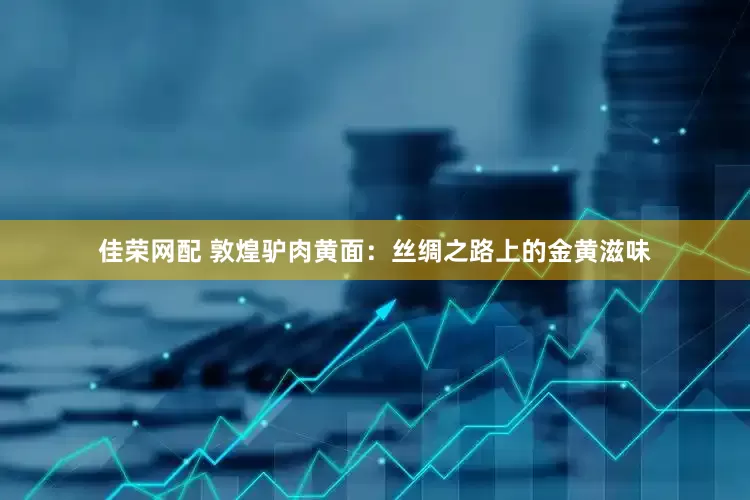 佳荣网配 敦煌驴肉黄面：丝绸之路上的金黄滋味