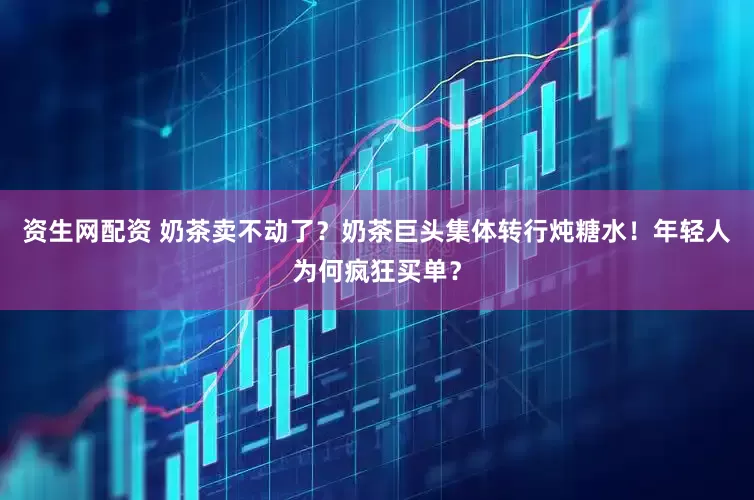 资生网配资 奶茶卖不动了？奶茶巨头集体转行炖糖水！年轻人为何疯狂买单？