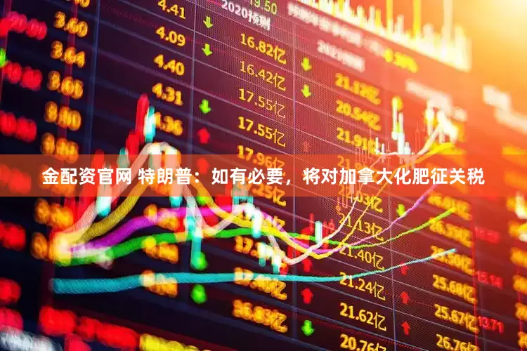 金配资官网 特朗普：如有必要，将对加拿大化肥征关税