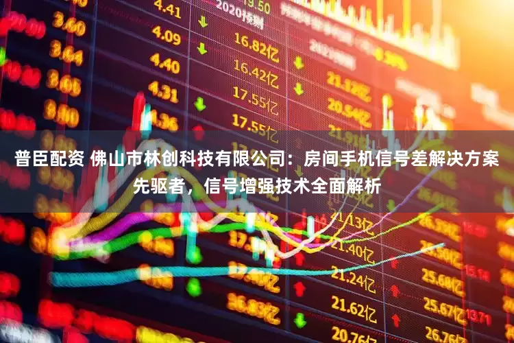 普臣配资 佛山市林创科技有限公司:房间手机信号差解决方案先驱者,信号增强技术全面解析