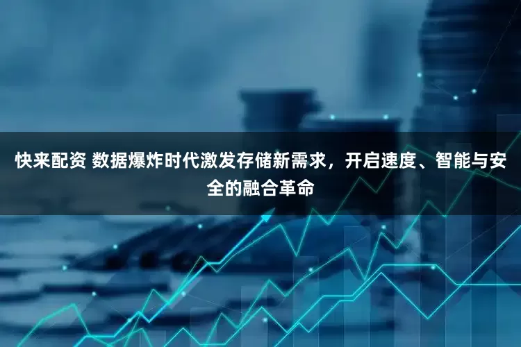快来配资 数据爆炸时代激发存储新需求，开启速度、智能与安全的融合革命