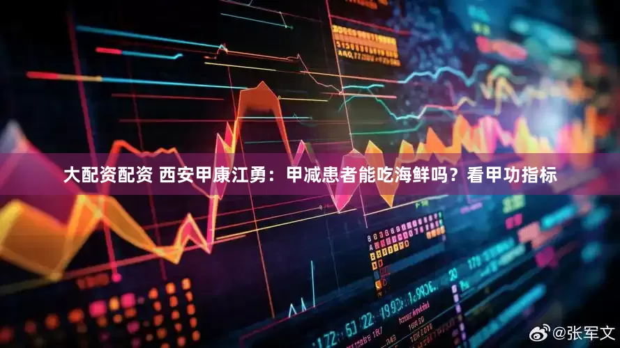 大配资配资 西安甲康江勇：甲减患者能吃海鲜吗？看甲功指标