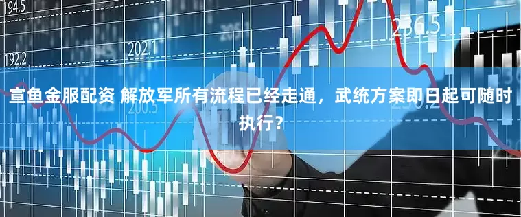 宣鱼金服配资 解放军所有流程已经走通,武统方案即日起可随时执行?