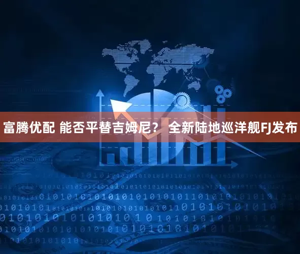 富腾优配 能否平替吉姆尼？ 全新陆地巡洋舰FJ发布